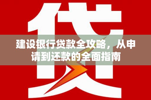 成功建设银行贷款全攻略，从申请到还款的全面指南