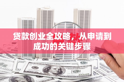 成功贷款创业全攻略，从申请到成功的关键步骤