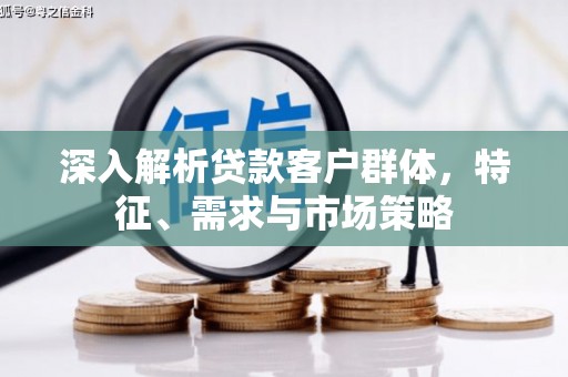 成功深入解析贷款客户群体，特征、需求与市场策略