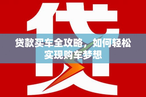 成功贷款买车全攻略，如何轻松实现购车梦想