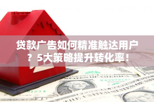 成功贷款广告如何精准触达用户？5大策略提升转化率！