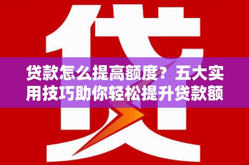成功贷款怎么提高额度？五大实用技巧助你轻松提升贷款额度