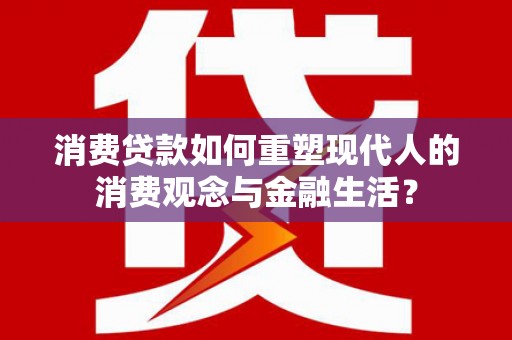 成功消费贷款如何重塑现代人的消费观念与金融生活？