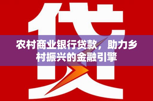 成功农村商业银行贷款，助力乡村振兴的金融引擎