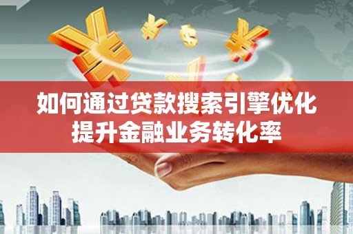 成功如何通过贷款搜索引擎优化提升金融业务转化率