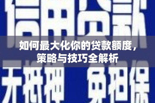 成功如何最大化你的贷款额度，策略与技巧全解析