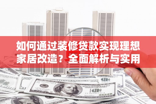 成功如何通过装修贷款实现理想家居改造？全面解析与实用指南