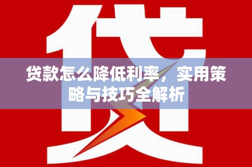 成功贷款怎么降低利率，实用策略与技巧全解析