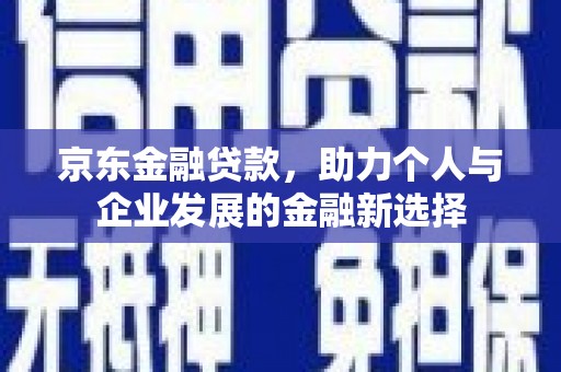 成功京东金融贷款，助力个人与企业发展的金融新选择
