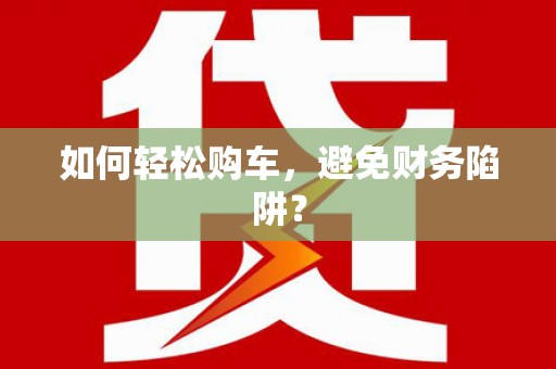 成功如何轻松购车，避免财务陷阱？