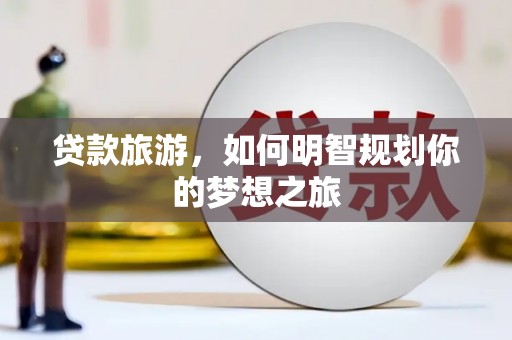 成功贷款旅游，如何明智规划你的梦想之旅