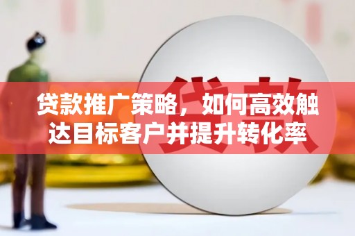 成功贷款推广策略，如何高效触达目标客户并提升转化率