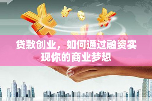 成功贷款创业，如何通过融资实现你的商业梦想
