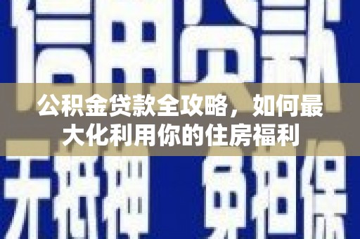 成功公积金贷款全攻略，如何最大化利用你的住房福利