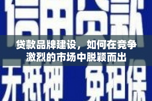 成功贷款品牌建设，如何在竞争激烈的市场中脱颖而出