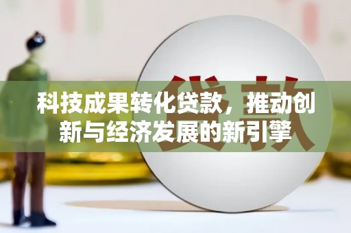 成功科技成果转化贷款，推动创新与经济发展的新引擎