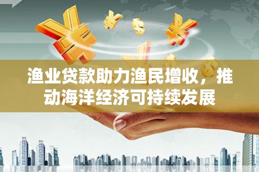 成功渔业贷款助力渔民增收，推动海洋经济可持续发展