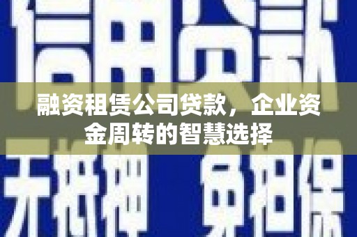 成功融资租赁公司贷款，企业资金周转的智慧选择
