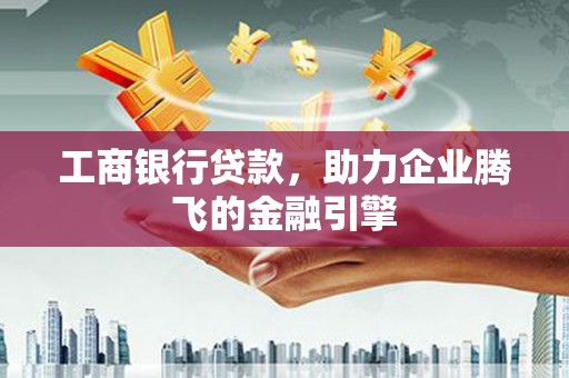 成功工商银行贷款，助力企业腾飞的金融引擎