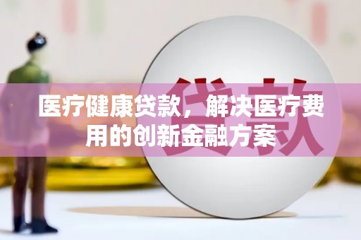 成功医疗健康贷款，解决医疗费用的创新金融方案