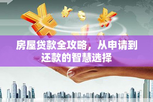 成功房屋贷款全攻略，从申请到还款的智慧选择
