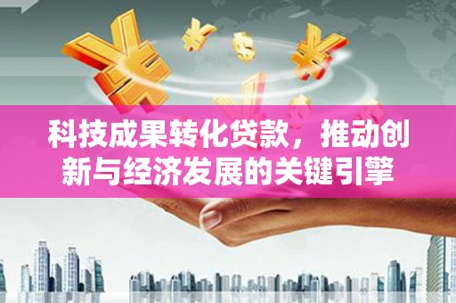 成功科技成果转化贷款，推动创新与经济发展的关键引擎