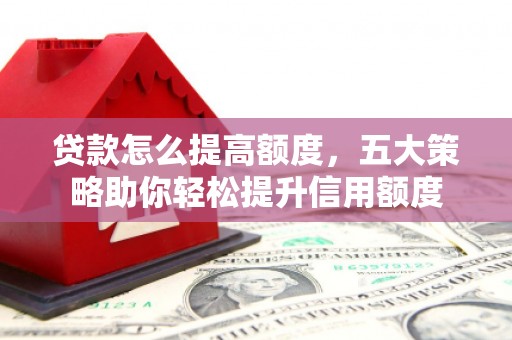 成功贷款怎么提高额度，五大策略助你轻松提升信用额度