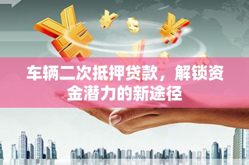 成功车辆二次抵押贷款，解锁资金潜力的新途径