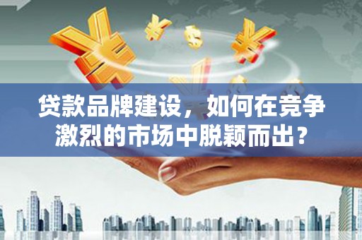 成功贷款品牌建设，如何在竞争激烈的市场中脱颖而出？
