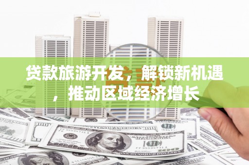 成功贷款旅游开发，解锁新机遇，推动区域经济增长