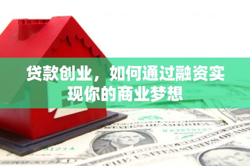 成功贷款创业，如何通过融资实现你的商业梦想