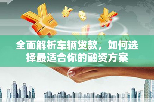 成功全面解析车辆贷款，如何选择最适合你的融资方案