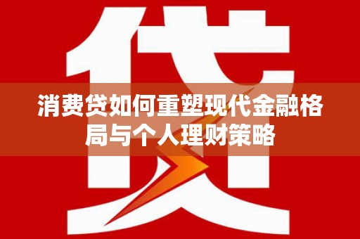 成功消费贷如何重塑现代金融格局与个人理财策略
