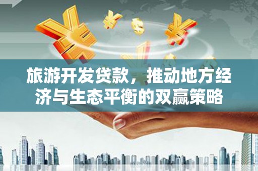 成功旅游开发贷款，推动地方经济与生态平衡的双赢策略