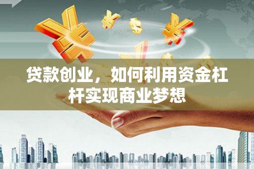 成功贷款创业，如何利用资金杠杆实现商业梦想