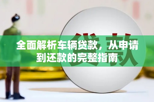 成功全面解析车辆贷款，从申请到还款的完整指南
