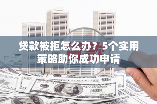 成功贷款被拒怎么办？5个实用策略助你成功申请