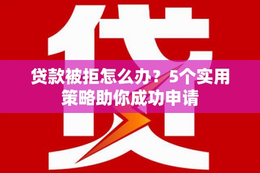 成功贷款被拒怎么办？5个实用策略助你成功申请