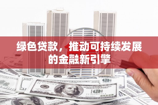 成功绿色贷款，推动可持续发展的金融新引擎