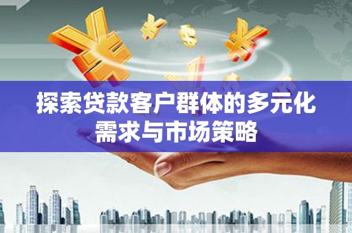 成功探索贷款客户群体的多元化需求与市场策略