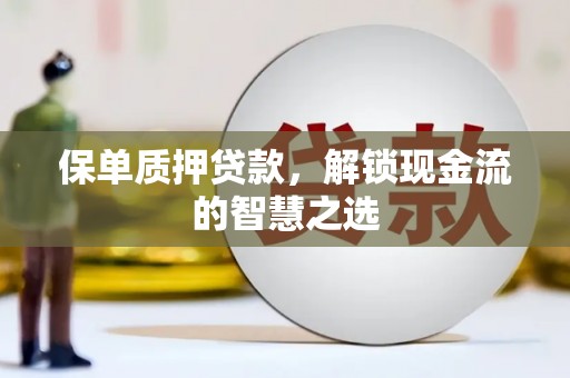 成功保单质押贷款，解锁现金流的智慧之选