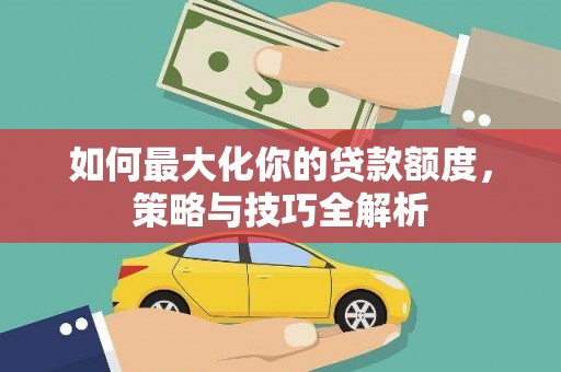 成功如何最大化你的贷款额度，策略与技巧全解析