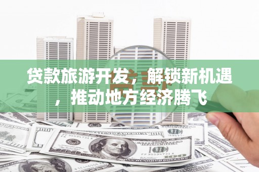 成功贷款旅游开发，解锁新机遇，推动地方经济腾飞