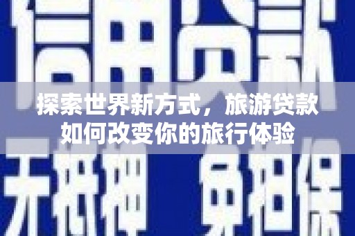 成功探索世界新方式，旅游贷款如何改变你的旅行体验