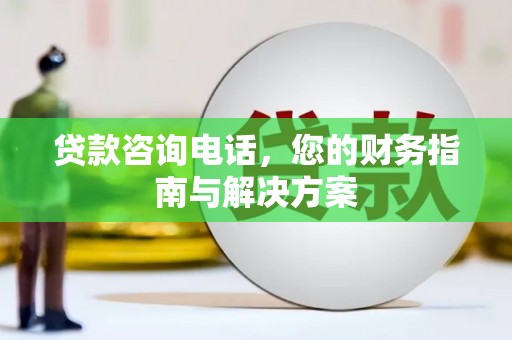 成功贷款咨询电话，您的财务指南与解决方案