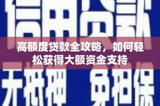 成功高额度贷款全攻略，如何轻松获得大额资金支持