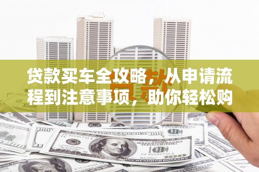 成功贷款买车全攻略，从申请流程到注意事项，助你轻松购车
